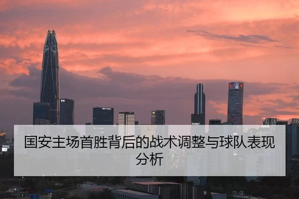 国安主场首胜背后的战术调整与球队表现分析